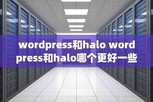 wordpress和halo wordpress和halo哪个更好一些