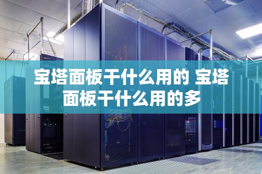 宝塔面板干什么用的 宝塔面板干什么用的多
