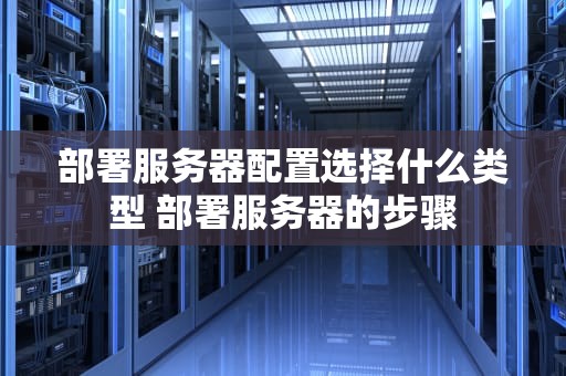 部署服务器配置选择什么类型 部署服务器的步骤