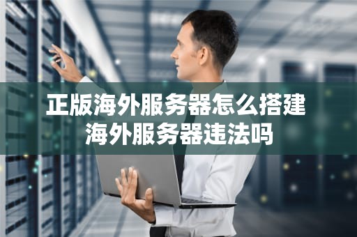 正版海外服务器怎么搭建 海外服务器违法吗