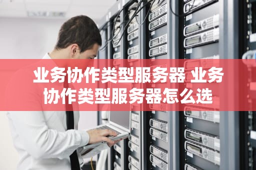业务协作类型服务器 业务协作类型服务器怎么选