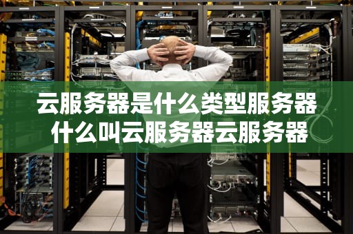 云服务器是什么类型服务器 什么叫云服务器云服务器的主要用途是什么