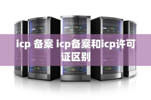 icp 备案 icp备案和icp许可证区别