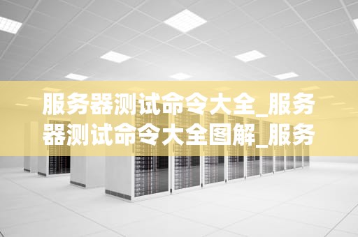 服务器测试命令大全_服务器测试命令大全图解_服务器测试命令大全
