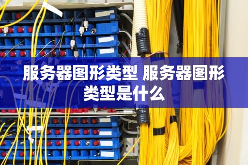 服务器图形类型 服务器图形类型是什么