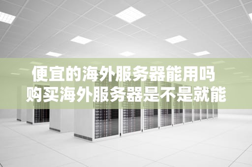 便宜的海外服务器能用吗 购买海外服务器是不是就能上外网了