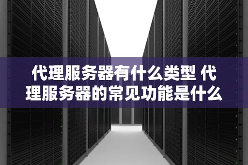 代理服务器有什么类型 代理服务器的常见功能是什么？