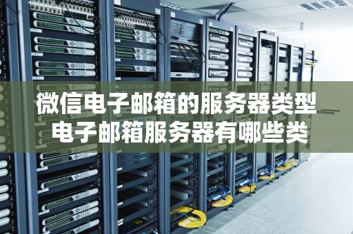 微信电子邮箱的服务器类型 电子邮箱服务器有哪些类型