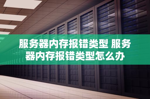 服务器内存报错类型 服务器内存报错类型怎么办