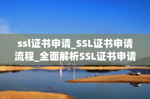 ssl证书申请_SSL证书申请流程_全面解析SSL证书申请流程