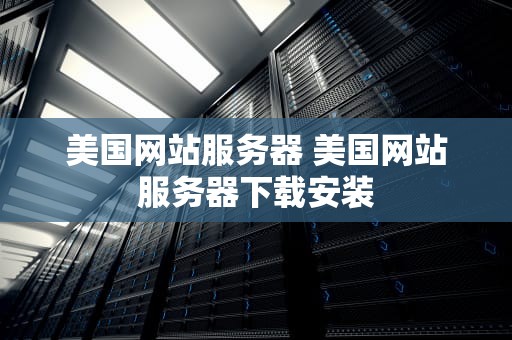 美国网站服务器 美国网站服务器下载安装