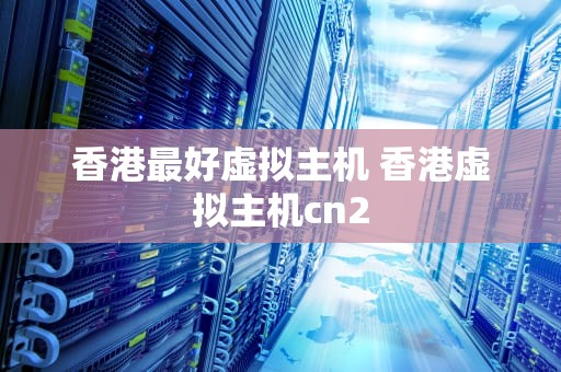 香港最好虚拟主机 香港虚拟主机cn2