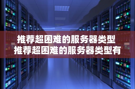 推荐超困难的服务器类型 推荐超困难的服务器类型有哪些