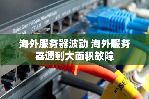 海外服务器波动 海外服务器遇到大面积故障