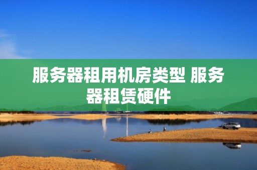 服务器租用机房类型 服务器租赁硬件