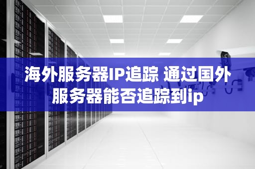 海外服务器IP追踪 通过国外服务器能否追踪到ip