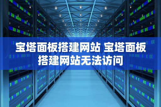 宝塔面板搭建网站 宝塔面板搭建网站无法访问