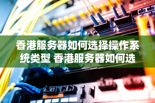 香港服务器如何选择操作系统类型 香港服务器如何选择操作系统类型设备