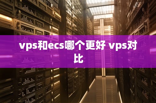 vps和ecs哪个更好 vps对比