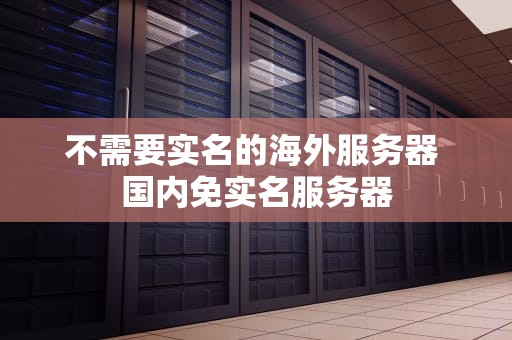 不需要实名的海外服务器 国内免实名服务器