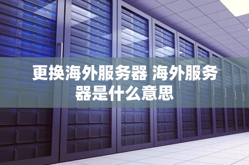 更换海外服务器 海外服务器是什么意思
