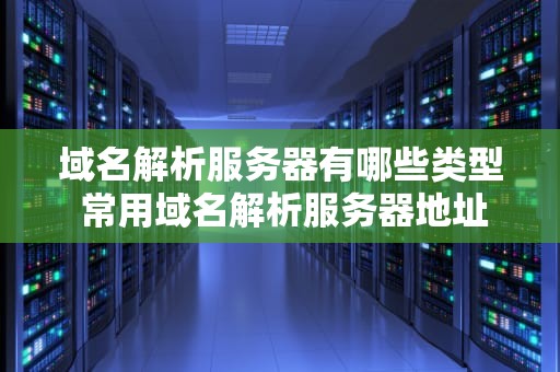 域名解析服务器有哪些类型 常用域名解析服务器地址