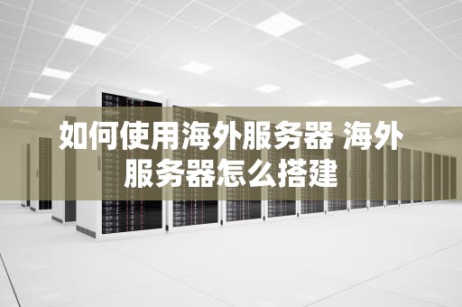 如何使用海外服务器 海外服务器怎么搭建