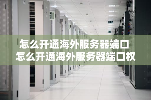 怎么开通海外服务器端口 怎么开通海外服务器端口权限
