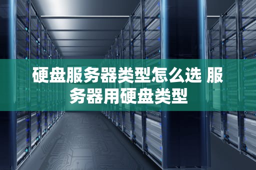 硬盘服务器类型怎么选 服务器用硬盘类型