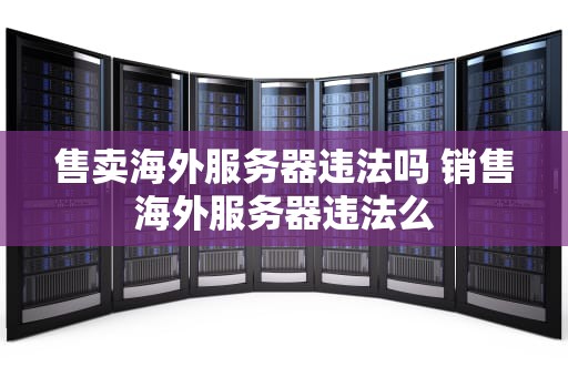 售卖海外服务器违法吗 销售海外服务器违法么
