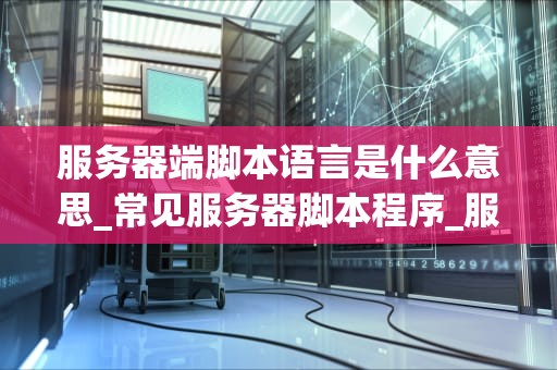 服务器端脚本语言是什么意思_常见服务器脚本程序_服务器端脚本语言的深入理解