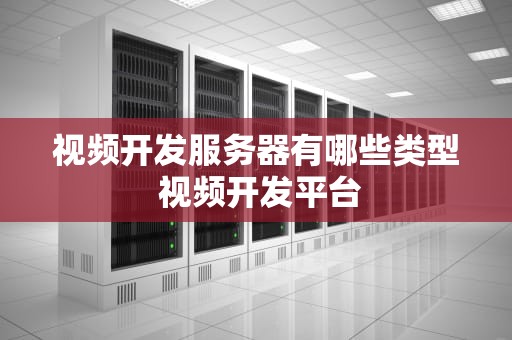 视频开发服务器有哪些类型 视频开发平台