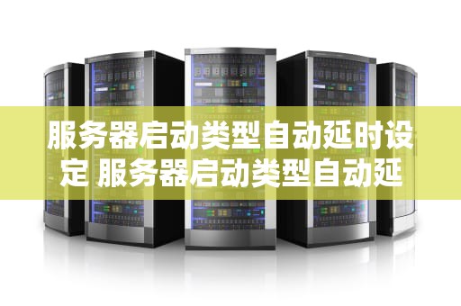 服务器启动类型自动延时设定 服务器启动类型自动延时设定是什么