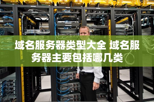 域名服务器类型大全 域名服务器主要包括哪几类
