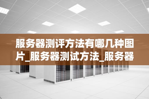 服务器测评方法有哪几种图片_服务器测试方法_服务器测评方法的探讨