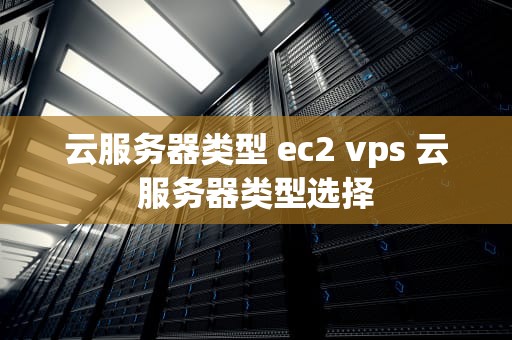 云服务器类型 ec2 vps 云服务器类型选择