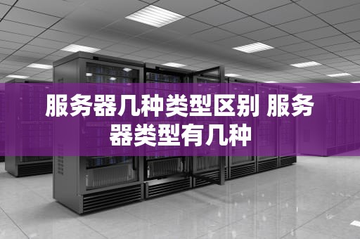 服务器几种类型区别 服务器类型有几种