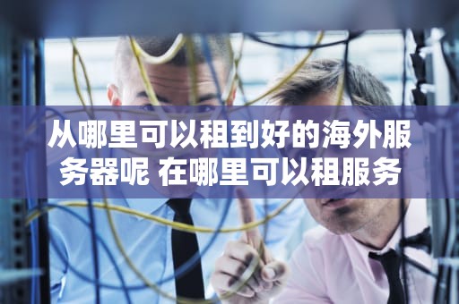 从哪里可以租到好的海外服务器呢 在哪里可以租服务器