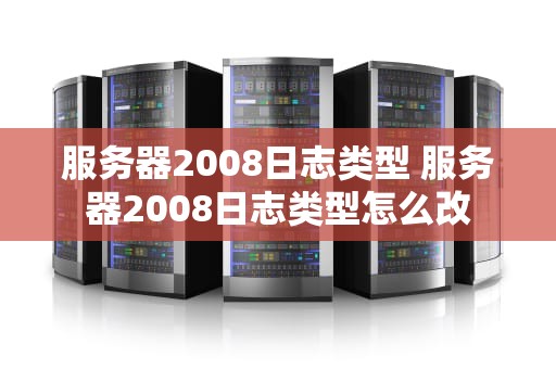 服务器2008日志类型 服务器2008日志类型怎么改