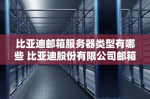 比亚迪邮箱服务器类型有哪些 比亚迪股份有限公司邮箱