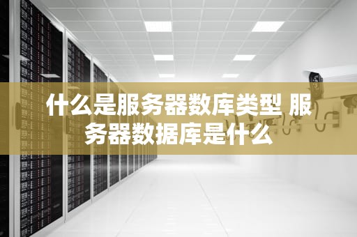什么是服务器数库类型 服务器数据库是什么