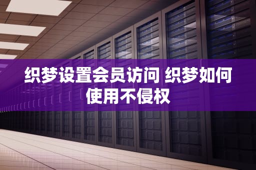 织梦设置会员访问 织梦如何使用不侵权