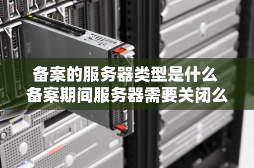 备案的服务器类型是什么 备案期间服务器需要关闭么