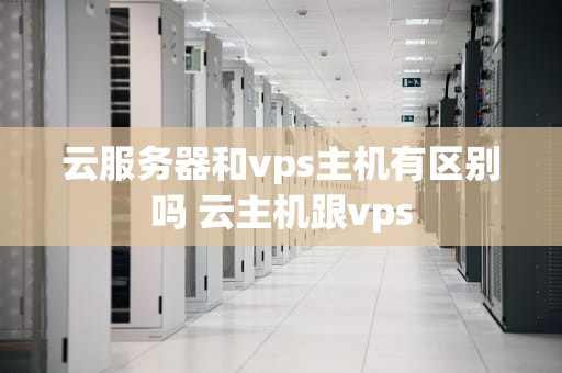 云服务器和vps主机有区别吗 云主机跟vps