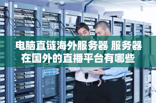 电脑直链海外服务器 服务器在国外的直播平台有哪些