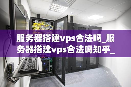 服务器搭建vps合法吗_服务器搭建vps合法吗知乎_服务器搭建VPS的合法性探讨
