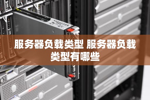 服务器负载类型 服务器负载类型有哪些