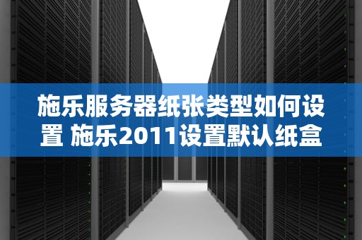 施乐服务器纸张类型如何设置 施乐2011设置默认纸盒