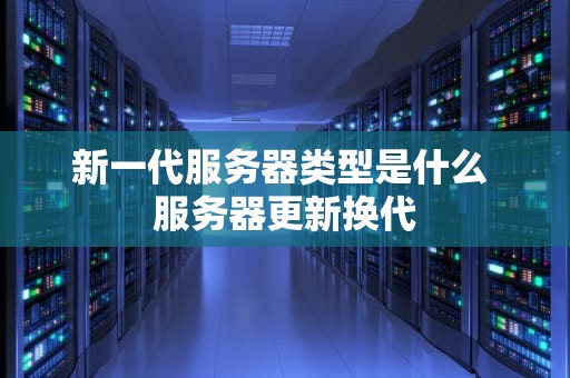 新一代服务器类型是什么 服务器更新换代