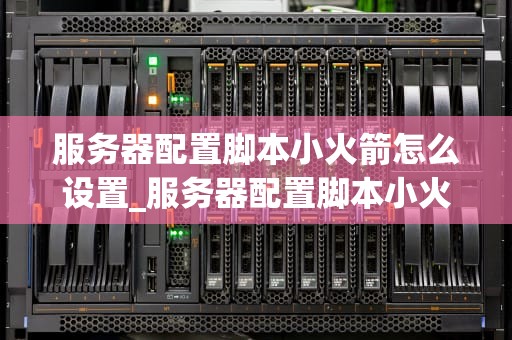 服务器配置脚本小火箭怎么设置_服务器配置脚本小火箭怎么设置不了_服务器配置脚本小火箭的设置方法